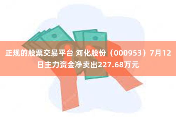 正规的股票交易平台 河化股份（000953）7月12日主力资金净卖出227.68万元