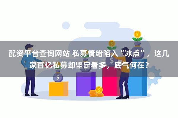 配资平台查询网站 私募情绪陷入“冰点”，这几家百亿私募却坚定看多，底气何在？