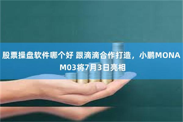 股票操盘软件哪个好 跟滴滴合作打造，小鹏MONA M03将7月3日亮相