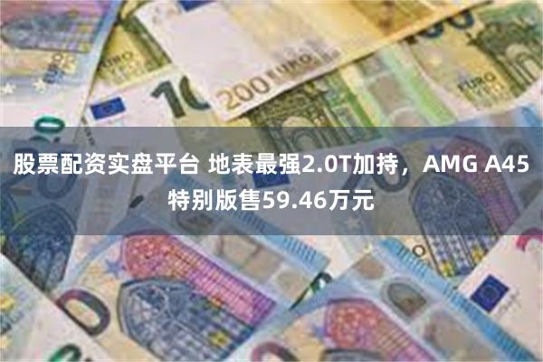 股票配资实盘平台 地表最强2.0T加持，AMG A45特别版售59.46万元