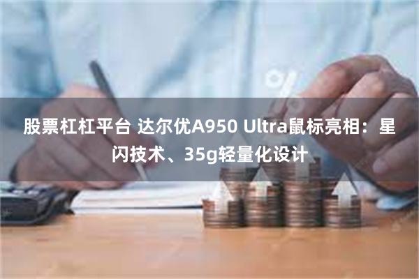 股票杠杠平台 达尔优A950 Ultra鼠标亮相：星闪技术、35g轻量化设计