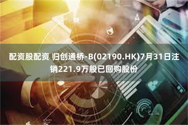 配资股配资 归创通桥-B(02190.HK)7月31日注销221.9万股已回购股份