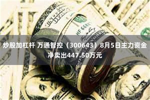 炒股加杠杆 万通智控（300643）8月5日主力资金净卖出447.50万元