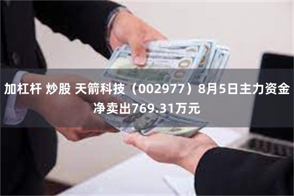 加杠杆 炒股 天箭科技（002977）8月5日主力资金净卖出769.31万元