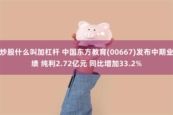 炒股什么叫加杠杆 中国东方教育(00667)发布中期业绩 纯利2.72亿元 同比增加33.2%