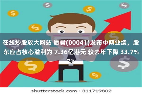 在线炒股放大网站 鹰君(00041)发布中期业绩，股东应占核心溢利为 7.36亿港元 较去年下降 33.7%