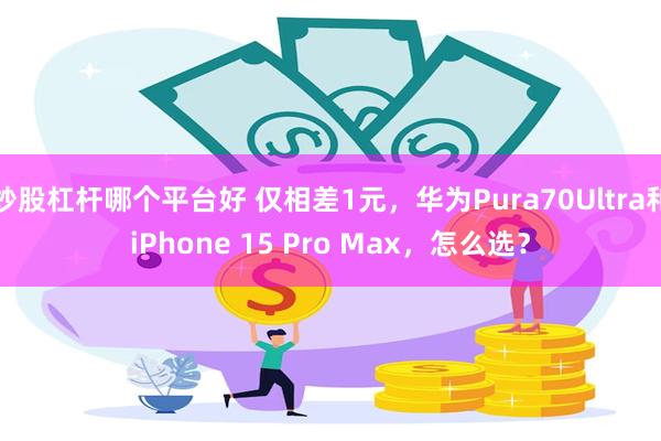 炒股杠杆哪个平台好 仅相差1元，华为Pura70Ultra和iPhone 15 Pro Max，怎么选？