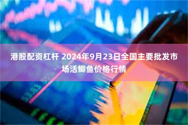 港股配资杠杆 2024年9月23日全国主要批发市场活鲫鱼价格行情