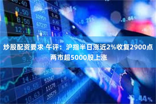 炒股配资要求 午评：沪指半日涨近2%收复2900点 两市超5000股上涨