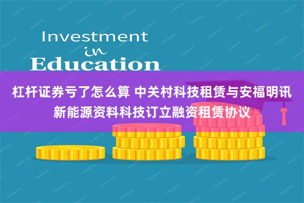 杠杆证券亏了怎么算 中关村科技租赁与安福明讯新能源资料科技订立融资租赁协议