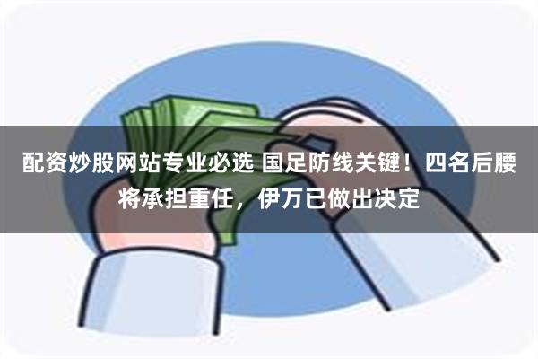 配资炒股网站专业必选 国足防线关键！四名后腰将承担重任，伊万已做出决定