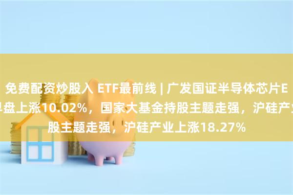 免费配资炒股入 ETF最前线 | 广发国证半导体芯片ETF(159801)早盘上涨10.02%，国家大基金持股主题走强，沪硅产业上涨18.27%