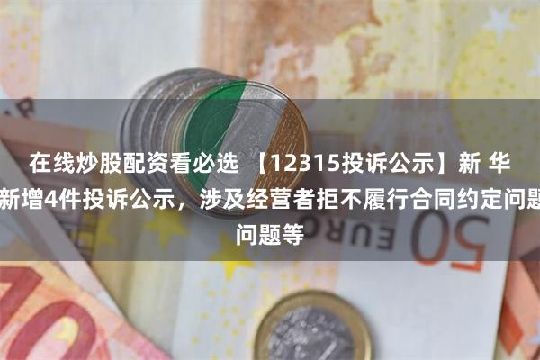 在线炒股配资看必选 【12315投诉公示】新 华 都新增4件投诉公示，涉及经营者拒不履行合同约定问题等