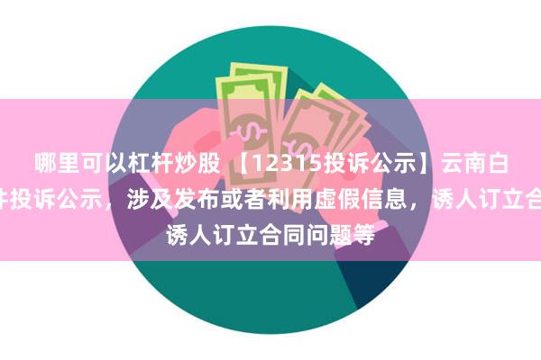 哪里可以杠杆炒股 【12315投诉公示】云南白药新增3件投诉公示，涉及发布或者利用虚假信息，诱人订立合同问题等