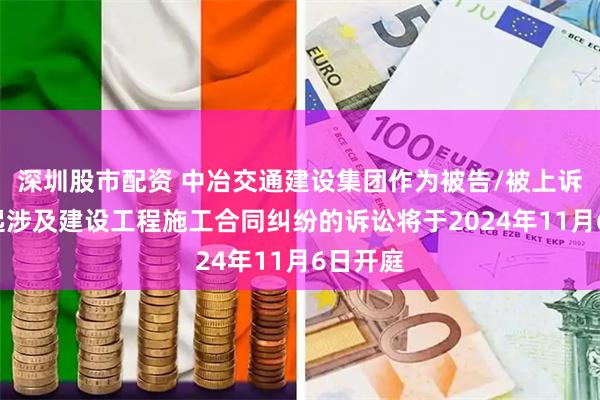 深圳股市配资 中冶交通建设集团作为被告/被上诉人的1起涉及建设工程施工合同纠纷的诉讼将于2024年11月6日开庭