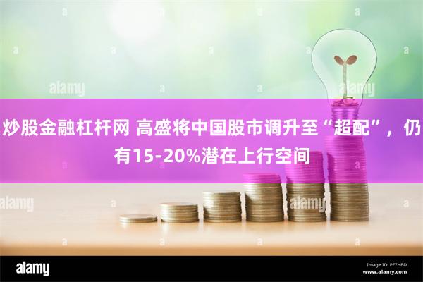 炒股金融杠杆网 高盛将中国股市调升至“超配”，仍有15-20%潜在上行空间