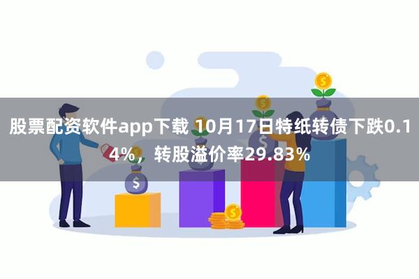 股票配资软件app下载 10月17日特纸转债下跌0.14%，转股溢价率29.83%