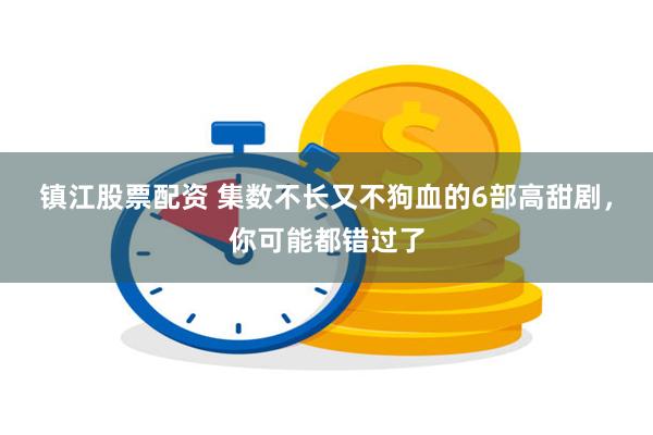 镇江股票配资 集数不长又不狗血的6部高甜剧，你可能都错过了