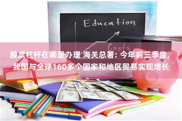 股票杠杆在哪里办理 海关总署: 今年前三季度, 我国与全球160多个国家和地区贸易实现增长