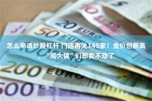 怎么申请炒股杠杆 门店再关145家！金价创新高，“周大福”们却卖不动了