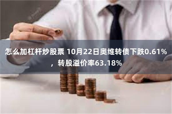 怎么加杠杆炒股票 10月22日奥维转债下跌0.61%，转股溢价率63.18%