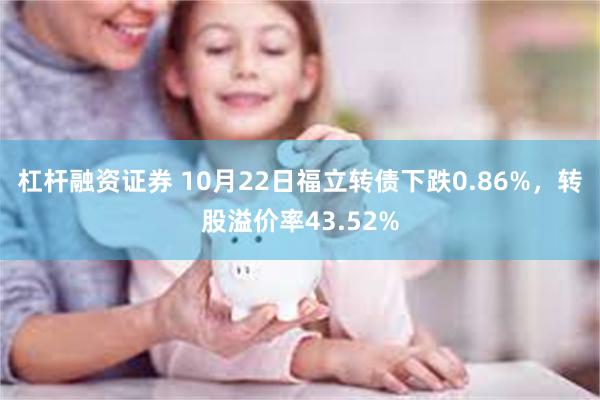 杠杆融资证券 10月22日福立转债下跌0.86%，转股溢价率43.52%