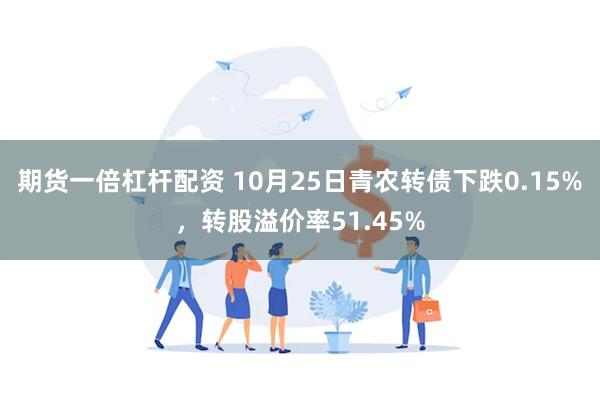 期货一倍杠杆配资 10月25日青农转债下跌0.15%，转股溢价率51.45%