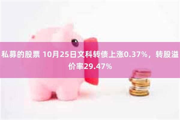 私募的股票 10月25日文科转债上涨0.37%，转股溢价率29.47%