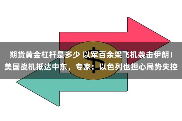 期货黄金杠杆是多少 以军百余架飞机袭击伊朗！美国战机抵达中东，专家：以色列也担心局势失控