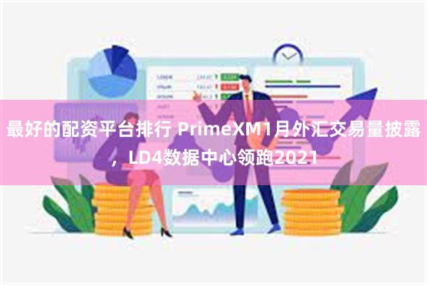 最好的配资平台排行 PrimeXM1月外汇交易量披露，LD4数据中心领跑2021