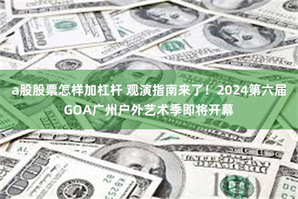 a股股票怎样加杠杆 观演指南来了！2024第六届GOA广州户外艺术季即将开幕