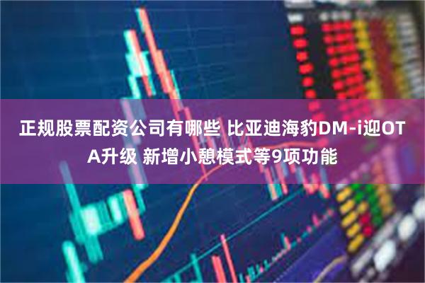 正规股票配资公司有哪些 比亚迪海豹DM-i迎OTA升级 新增小憩模式等9项功能