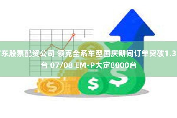 广东股票配资公司 领克全系车型国庆期间订单突破1.3万台 07/08 EM-P大定8000台