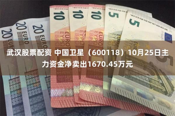 武汉股票配资 中国卫星（600118）10月25日主力资金净卖出1670.45万元