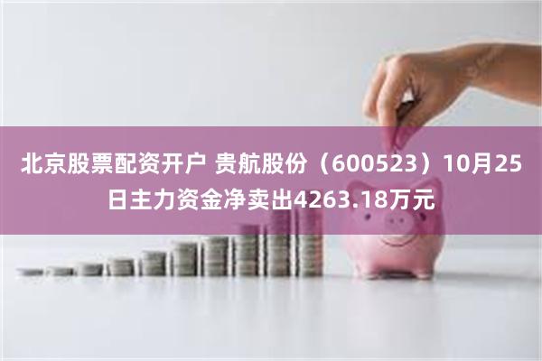 北京股票配资开户 贵航股份（600523）10月25日主力资金净卖出4263.18万元