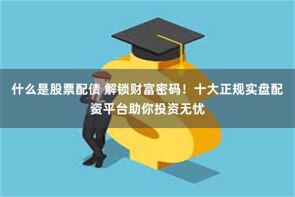 什么是股票配债 解锁财富密码！十大正规实盘配资平台助你投资无忧