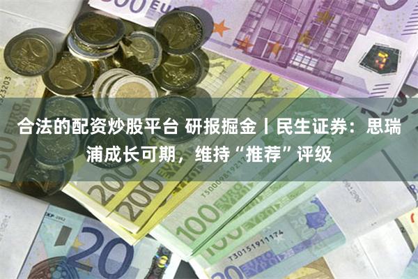 合法的配资炒股平台 研报掘金丨民生证券：思瑞浦成长可期，维持“推荐”评级