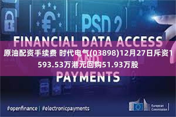 原油配资手续费 时代电气(03898)12月27日斥资1593.53万港元回购51.93万股