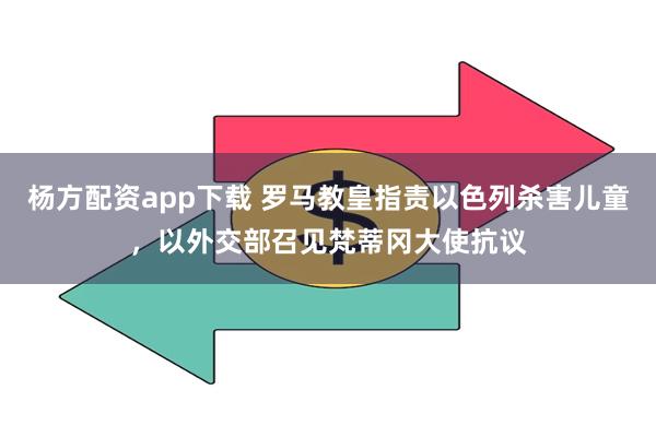 杨方配资app下载 罗马教皇指责以色列杀害儿童，以外交部召见梵蒂冈大使抗议