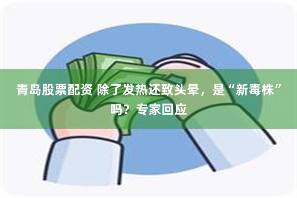 青岛股票配资 除了发热还致头晕，是“新毒株”吗？专家回应