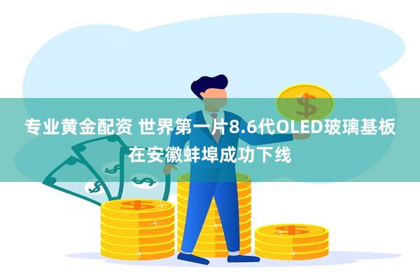 专业黄金配资 世界第一片8.6代OLED玻璃基板在安徽蚌埠成功下线