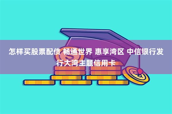 怎样买股票配债 畅通世界 惠享湾区 中信银行发行大湾主题信用卡