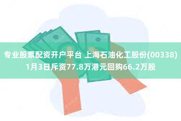 专业股票配资开户平台 上海石油化工股份(00338)1月3日斥资77.8万港元回购66.2万股