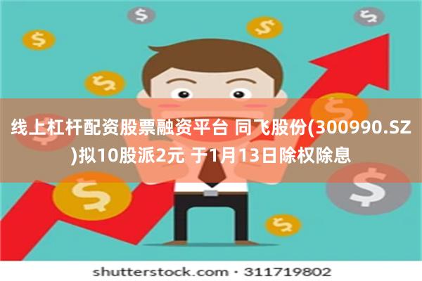 线上杠杆配资股票融资平台 同飞股份(300990.SZ)拟10股派2元 于1月13日除权除息