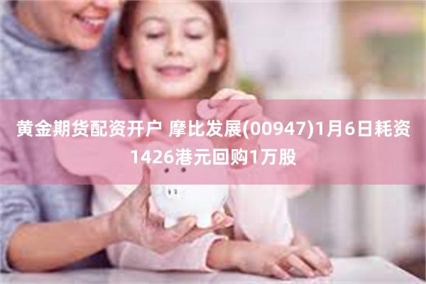 黄金期货配资开户 摩比发展(00947)1月6日耗资1426港元回购1万股