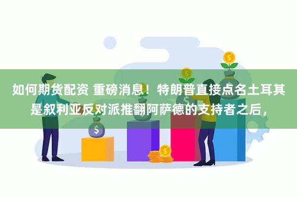 如何期货配资 重磅消息！特朗普直接点名土耳其是叙利亚反对派推翻阿萨德的支持者之后，