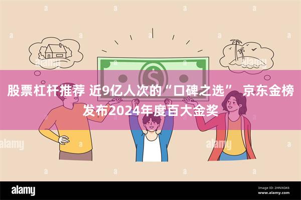 股票杠杆推荐 近9亿人次的“口碑之选”  京东金榜发布2024年度百大金奖