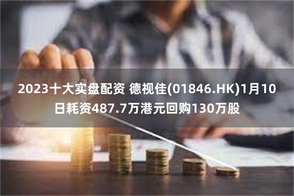 2023十大实盘配资 德视佳(01846.HK)1月10日耗资487.7万港元回购130万股