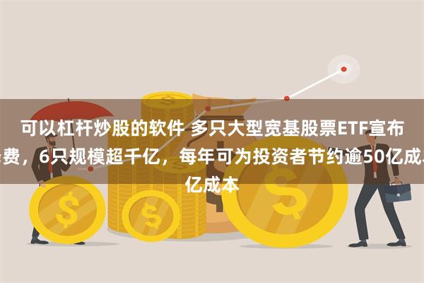 可以杠杆炒股的软件 多只大型宽基股票ETF宣布降费，6只规模超千亿，每年可为投资者节约逾50亿成本