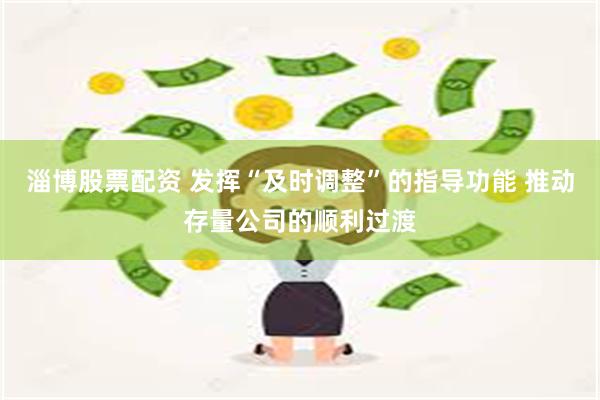 淄博股票配资 发挥“及时调整”的指导功能 推动存量公司的顺利过渡